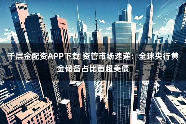 千层金配资APP下载 资管市场速递：全球央行黄金储备占比首超美债