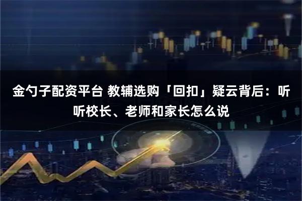 金勺子配资平台 教辅选购「回扣」疑云背后：听听校长、老师和家长怎么说