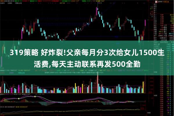 319策略 好炸裂!父亲每月分3次给女儿1500生活费,每天主动联系再发500全勤