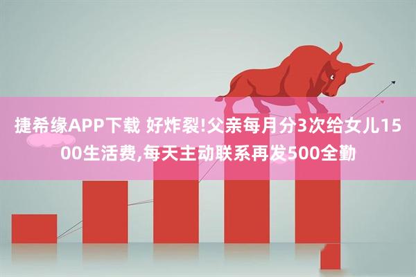 捷希缘APP下载 好炸裂!父亲每月分3次给女儿1500生活费,每天主动联系再发500全勤