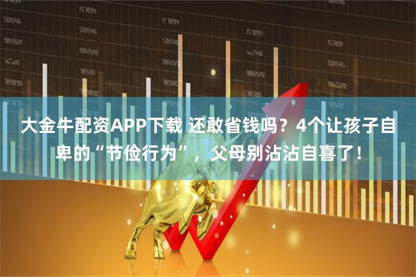 大金牛配资APP下载 还敢省钱吗？4个让孩子自卑的“节俭行为”，父母别沾沾自喜了！