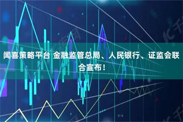 闻喜策略平台 金融监管总局、人民银行、证监会联合宣布！