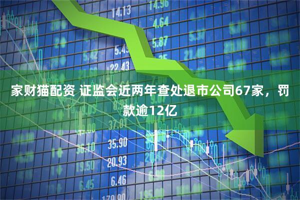 家财猫配资 证监会近两年查处退市公司67家，罚款逾12亿