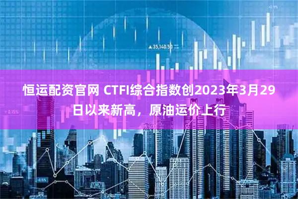 恒运配资官网 CTFI综合指数创2023年3月29日以来新高，原油运价上行