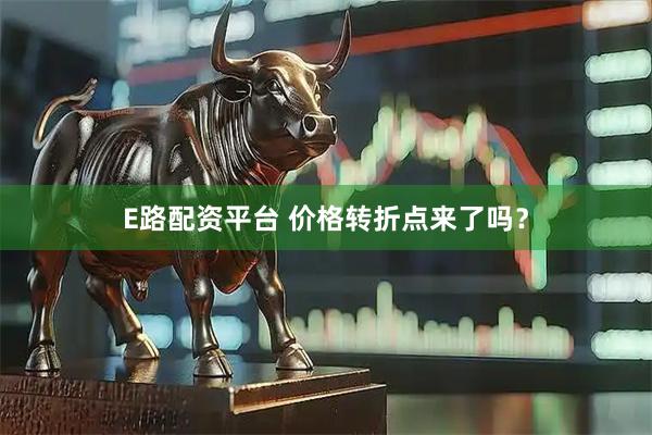 E路配资平台 价格转折点来了吗？