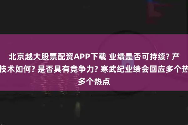 北京越大股票配资APP下载 业绩是否可持续? 产品技术如何? 是否具有竞争力? 寒武纪业绩会回应多个热点