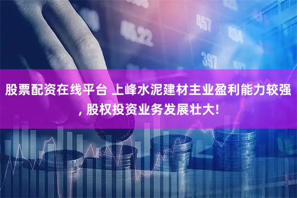 股票配资在线平台 上峰水泥建材主业盈利能力较强, 股权投资业务发展壮大!