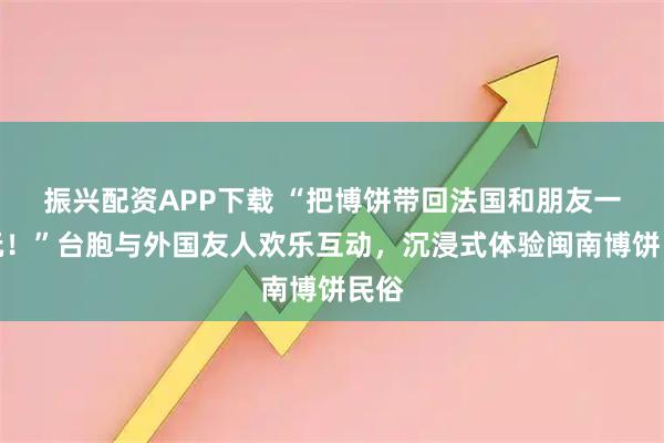 振兴配资APP下载 “把博饼带回法国和朋友一起玩！”台胞与外国友人欢乐互动，沉浸式体验闽南博饼民俗