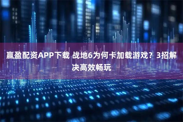 赢盈配资APP下载 战地6为何卡加载游戏？3招解决高效畅玩