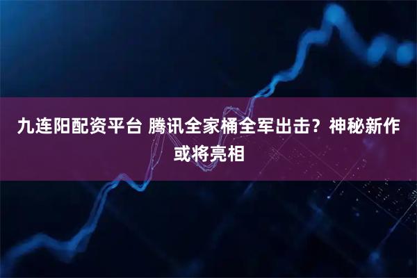 九连阳配资平台 腾讯全家桶全军出击？神秘新作或将亮相