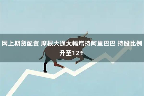 网上期货配资 摩根大通大幅增持阿里巴巴 持股比例升至12%
