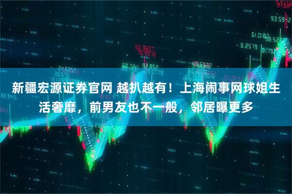 新疆宏源证券官网 越扒越有！上海闹事网球姐生活奢靡，前男友也不一般，邻居曝更多