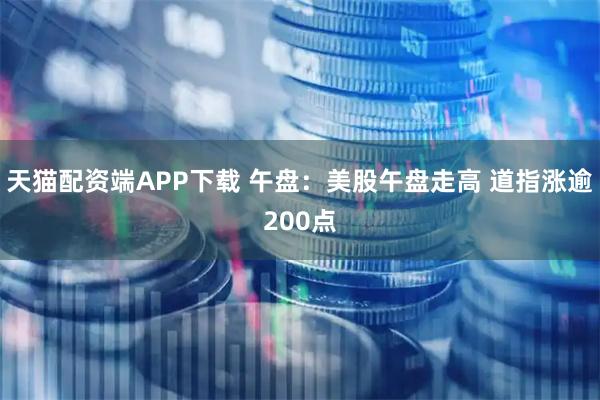 天猫配资端APP下载 午盘：美股午盘走高 道指涨逾200点