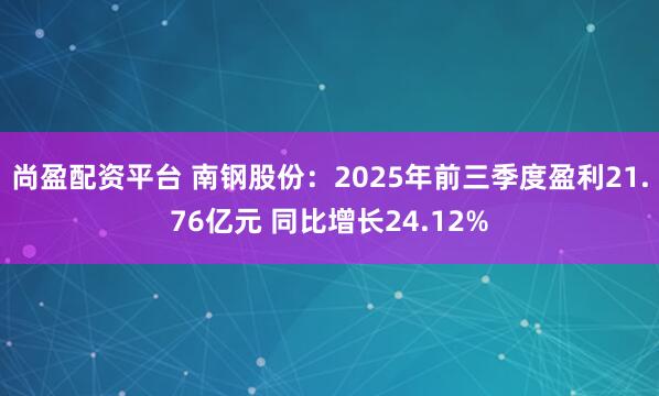 尚盈配资平台 南钢股份：2025年前三季度盈利21.76亿元 同比增长24.12%