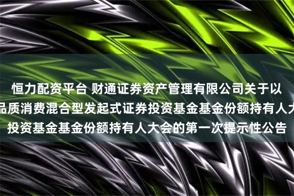 恒力配资平台 财通证券资产管理有限公司关于以通讯方式召开财通资管品质消费混合型发起式证券投资基金基金份额持有人大会的第一次提示性公告