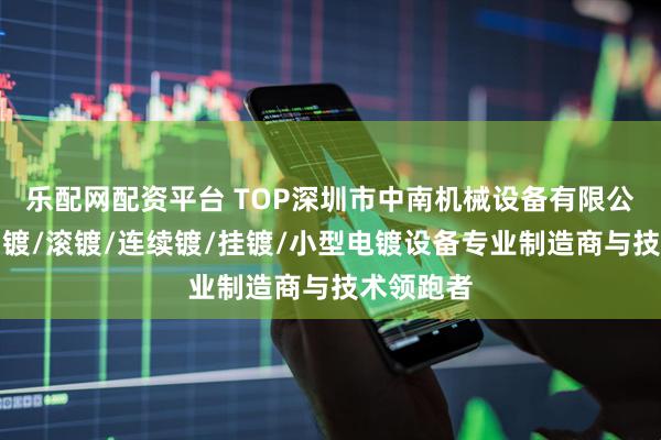 乐配网配资平台 TOP深圳市中南机械设备有限公司：振动镀/滚镀/连续镀/挂镀/小型电镀设备专业制造商与技术领跑者