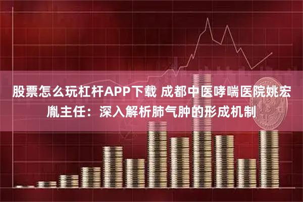 股票怎么玩杠杆APP下载 成都中医哮喘医院姚宏胤主任：深入解析肺气肿的形成机制