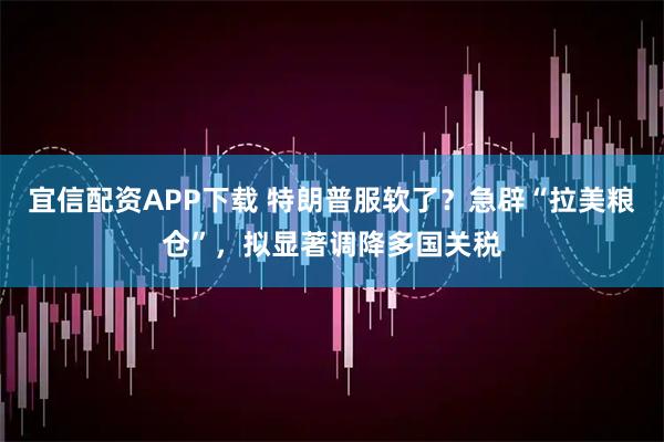 宜信配资APP下载 特朗普服软了？急辟“拉美粮仓”，拟显著调降多国关税
