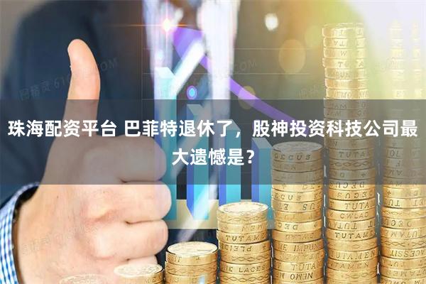 珠海配资平台 巴菲特退休了，股神投资科技公司最大遗憾是？