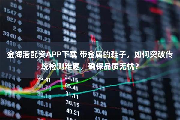 金海港配资APP下载 带金属的鞋子，如何突破传统检测难题，确保品质无忧？