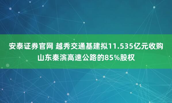 安泰证券官网 越秀交通基建拟11.535亿元收购山东秦滨高速公路的85%股权