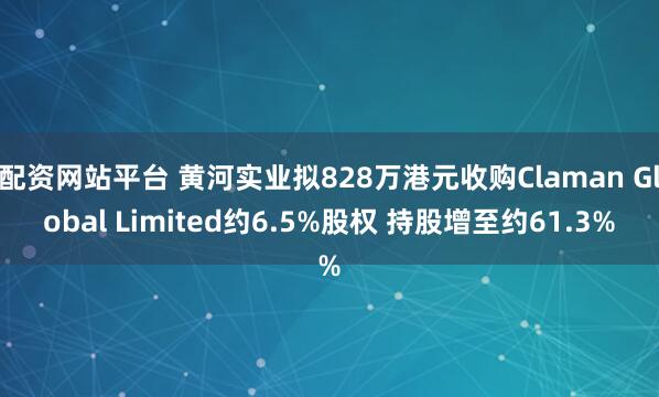 配资网站平台 黄河实业拟828万港元收购Claman Global Limited约6.5%股权 持股增至约61.3%
