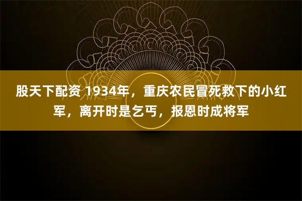 股天下配资 1934年，重庆农民冒死救下的小红军，离开时是乞丐，报恩时成将军