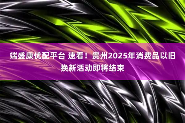 端盛康优配平台 速看！贵州2025年消费品以旧换新活动即将结束