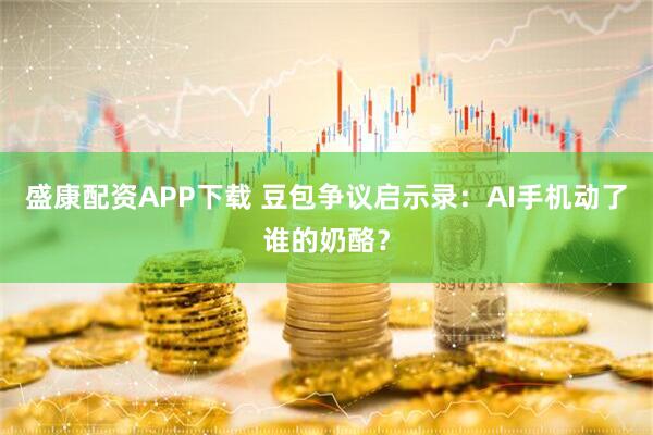 盛康配资APP下载 豆包争议启示录：AI手机动了谁的奶酪？