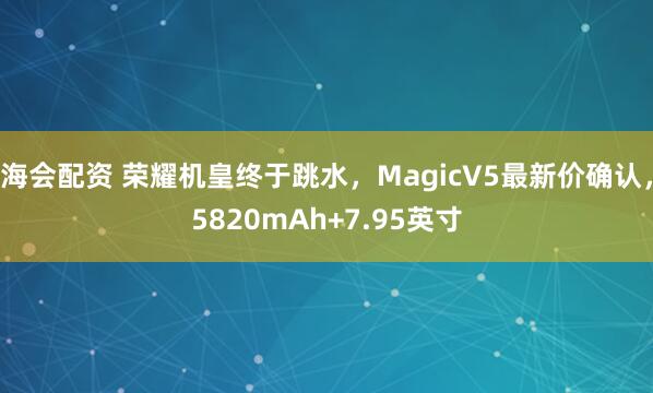 海会配资 荣耀机皇终于跳水，MagicV5最新价确认，5820mAh+7.95英寸