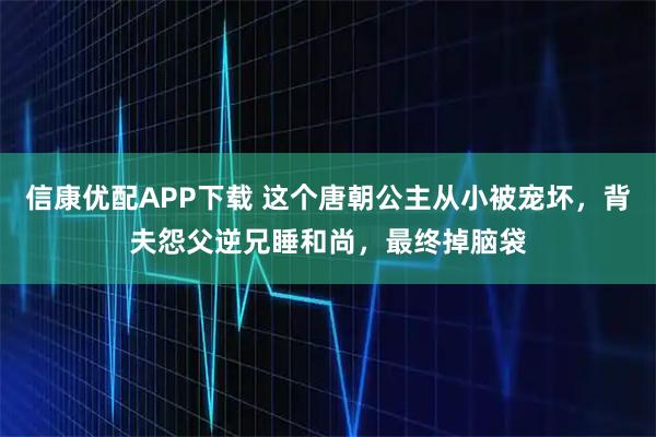 信康优配APP下载 这个唐朝公主从小被宠坏，背夫怨父逆兄睡和尚，最终掉脑袋