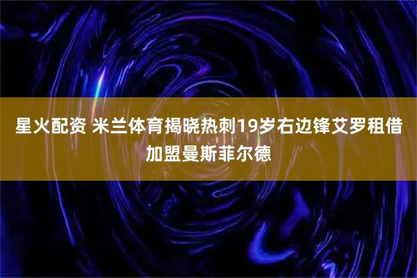 星火配资 米兰体育揭晓热刺19岁右边锋艾罗租借加盟曼斯菲尔德