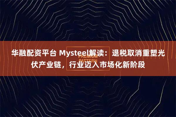 华融配资平台 Mysteel解读：退税取消重塑光伏产业链，行业迈入市场化新阶段