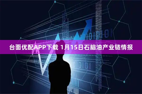 台面优配APP下载 1月15日石脑油产业链情报