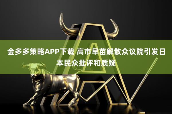 金多多策略APP下载 高市早苗解散众议院引发日本民众批评和质疑