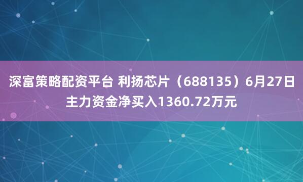 深富策略配资平台 利扬芯片（688135）6月27日主力资金净买入1360.72万元