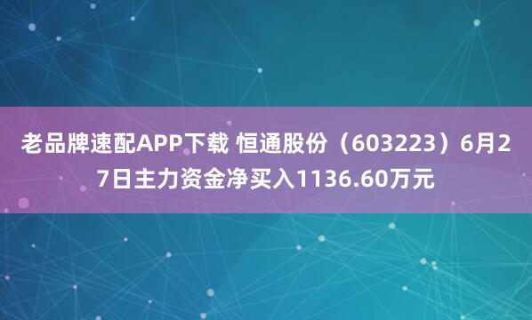 老品牌速配APP下载 恒通股份（603223）6月27日主力资金净买入1136.60万元