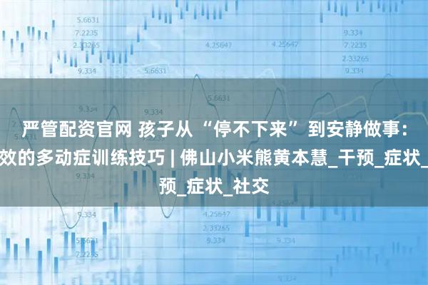 严管配资官网 孩子从 “停不下来” 到安静做事：超高效的多动症训练技巧 | 佛山小米熊黄本慧_干预_症状_社交