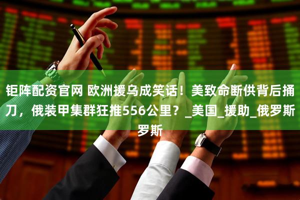 钜阵配资官网 欧洲援乌成笑话！美致命断供背后捅刀，俄装甲集群狂推556公里？_美国_援助_俄罗斯