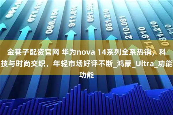 金巷子配资官网 华为nova 14系列全系热销，科技与时尚交织，年轻市场好评不断_鸿蒙_Ultra_功能