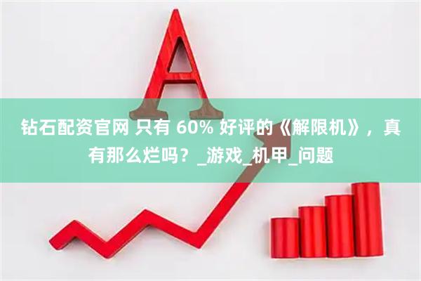 钻石配资官网 只有 60% 好评的《解限机》，真有那么烂吗？_游戏_机甲_问题