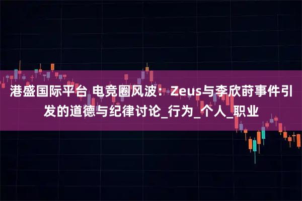 港盛国际平台 电竞圈风波：Zeus与李欣莳事件引发的道德与纪律讨论_行为_个人_职业