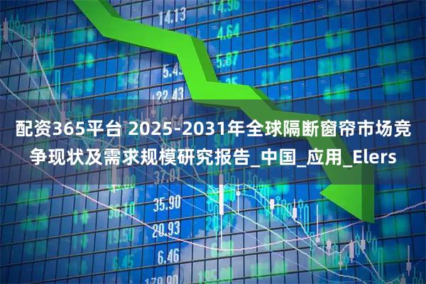 配资365平台 2025-2031年全球隔断窗帘市场竞争现状及需求规模研究报告_中国_应用_Elers