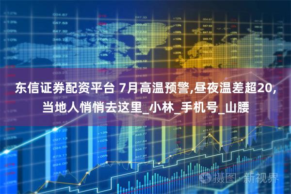 东信证券配资平台 7月高温预警,昼夜温差超20,当地人悄悄去这里_小林_手机号_山腰