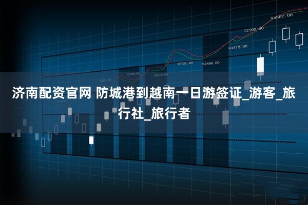 济南配资官网 防城港到越南一日游签证_游客_旅行社_旅行者