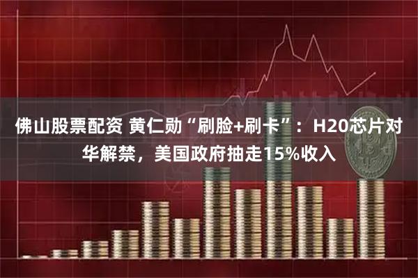 佛山股票配资 黄仁勋“刷脸+刷卡”：H20芯片对华解禁，美国政府抽走15%收入