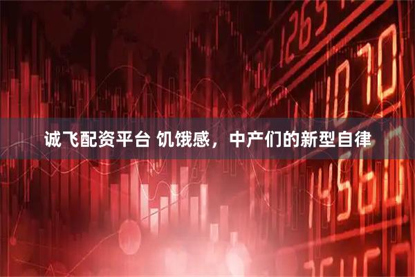 诚飞配资平台 饥饿感，中产们的新型自律