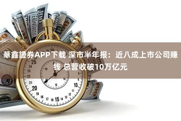 華鑫證券APP下载 深市半年报:近八成上市公司赚钱 总营收破10万亿元