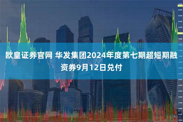 欧皇证券官网 华发集团2024年度第七期超短期融资券9月12日兑付