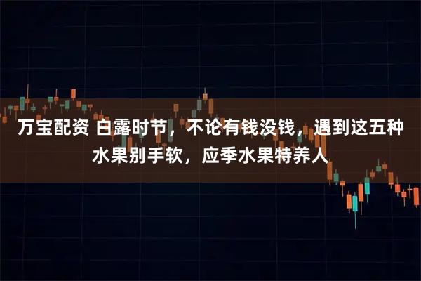 万宝配资 白露时节,不论有钱没钱,遇到这五种水果别手软,应季水果特养人